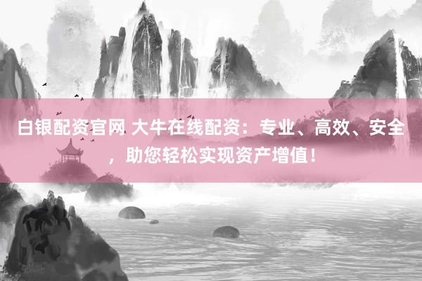 白银配资官网 大牛在线配资：专业、高效、安全，助您轻松实现资产增值！