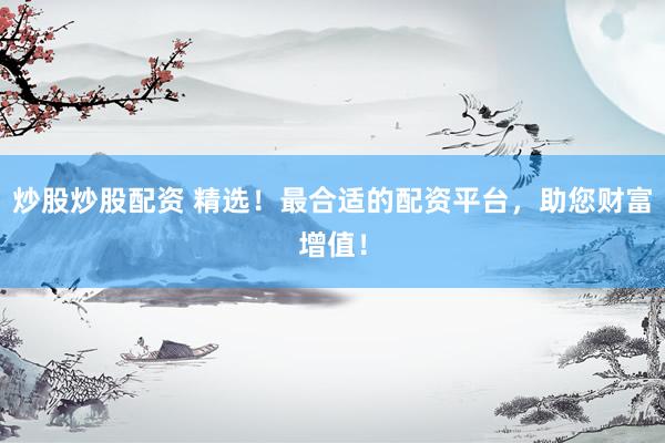 炒股炒股配资 精选！最合适的配资平台，助您财富增值！