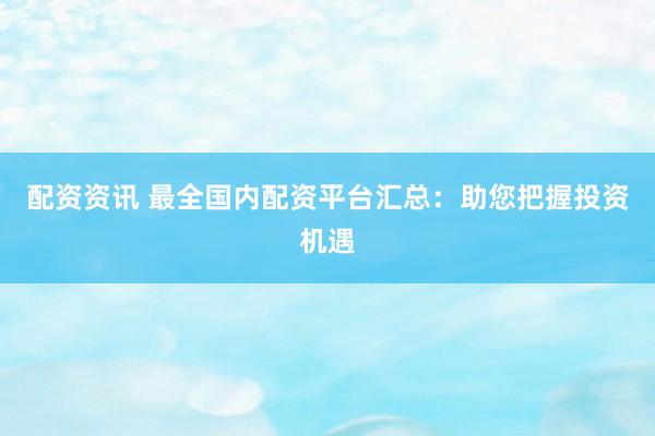 配资资讯 最全国内配资平台汇总：助您把握投资机遇
