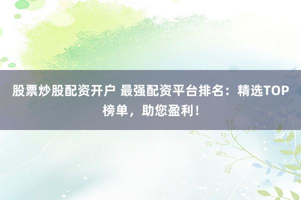 股票炒股配资开户 最强配资平台排名：精选TOP榜单，助您盈利！
