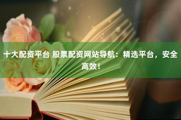 十大配资平台 股票配资网站导航：精选平台，安全高效！