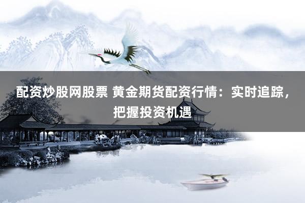 配资炒股网股票 黄金期货配资行情：实时追踪，把握投资机遇