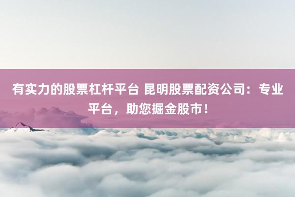 有实力的股票杠杆平台 昆明股票配资公司：专业平台，助您掘金股市！