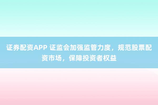 证券配资APP 证监会加强监管力度，规范股票配资市场，保障投资者权益