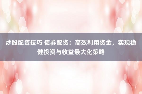 炒股配资技巧 债券配资：高效利用资金，实现稳健投资与收益最大化策略