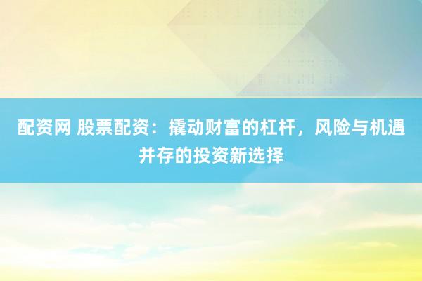 配资网 股票配资：撬动财富的杠杆，风险与机遇并存的投资新选择