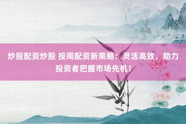 炒股配资炒股 按周配资新策略：灵活高效，助力投资者把握市场先机！