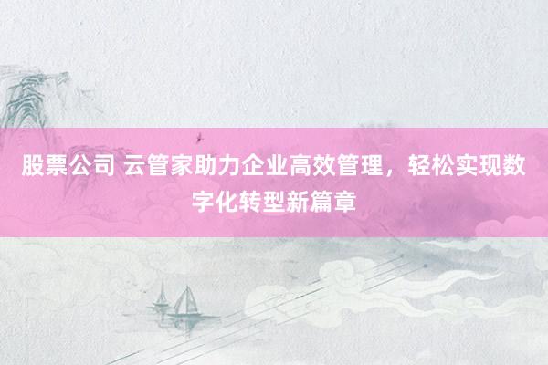 股票公司 云管家助力企业高效管理，轻松实现数字化转型新篇章