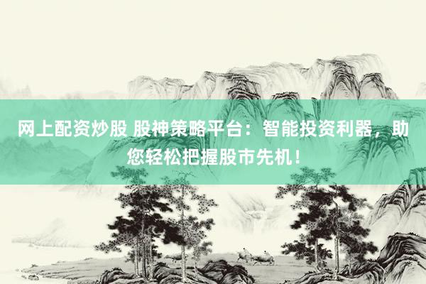 网上配资炒股 股神策略平台：智能投资利器，助您轻松把握股市先机！