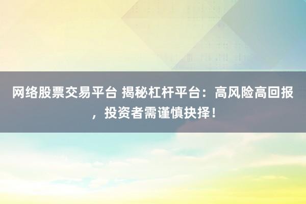 网络股票交易平台 揭秘杠杆平台：高风险高回报，投资者需谨慎抉择！