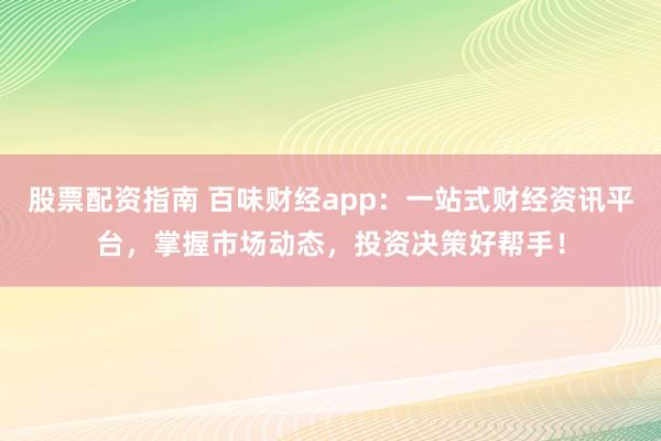 股票配资指南 百味财经app：一站式财经资讯平台，掌握市场动态，投资决策好帮手！