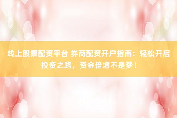 线上股票配资平台 券商配资开户指南：轻松开启投资之路，资金倍增不是梦！