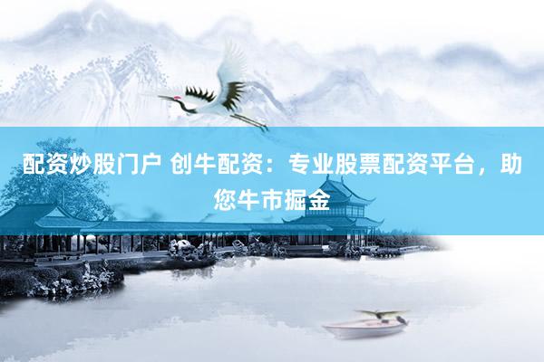 配资炒股门户 创牛配资：专业股票配资平台，助您牛市掘金