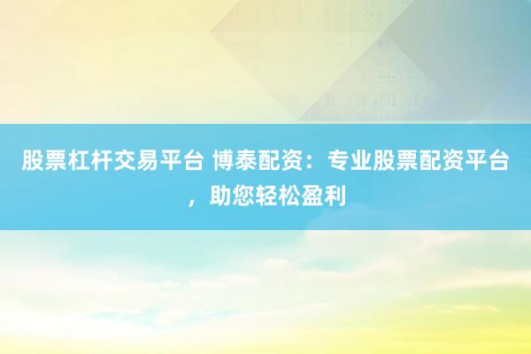 股票杠杆交易平台 博泰配资：专业股票配资平台，助您轻松盈利