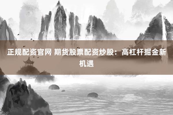 正规配资官网 期货股票配资炒股：高杠杆掘金新机遇