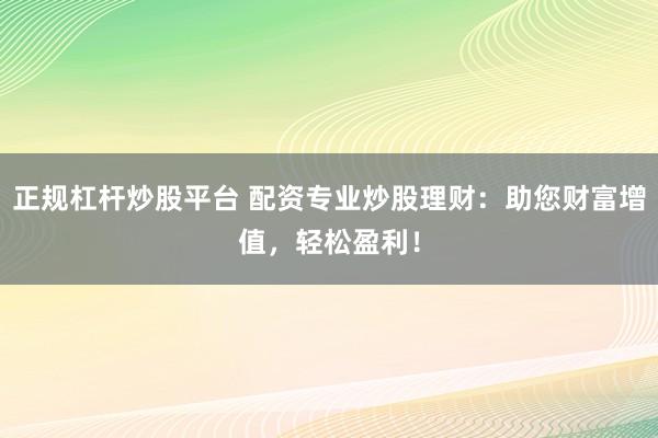 正规杠杆炒股平台 配资专业炒股理财：助您财富增值，轻松盈利！