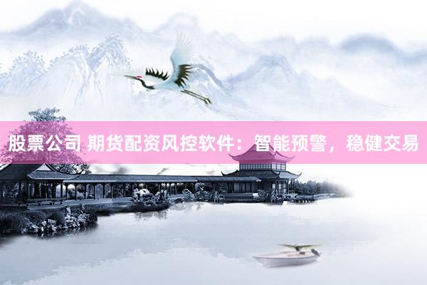股票公司 期货配资风控软件：智能预警，稳健交易