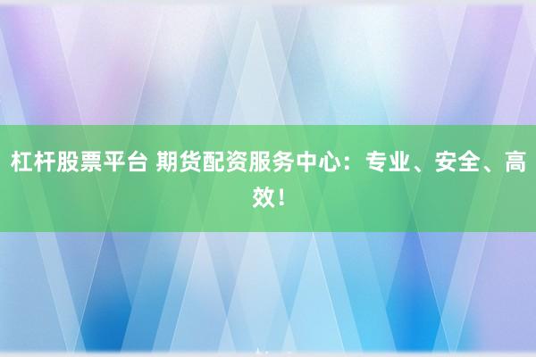 杠杆股票平台 期货配资服务中心：专业、安全、高效！