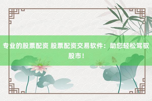 专业的股票配资 股票配资交易软件：助您轻松驾驭股市！