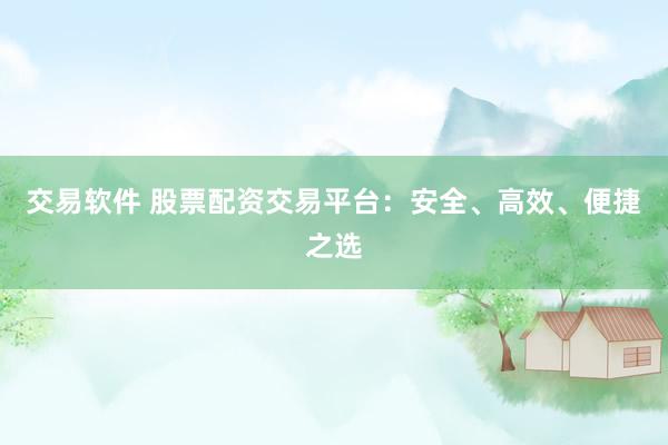 交易软件 股票配资交易平台：安全、高效、便捷之选