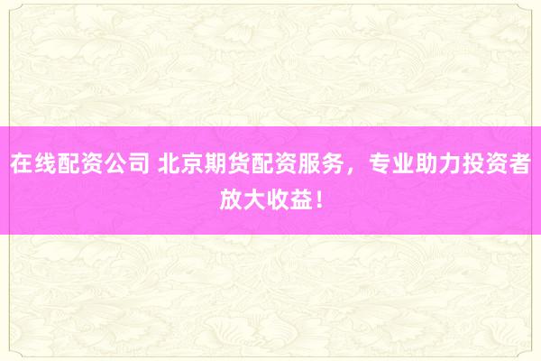 在线配资公司 北京期货配资服务，专业助力投资者放大收益！