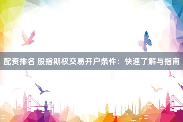 配资排名 股指期权交易开户条件：快速了解与指南
