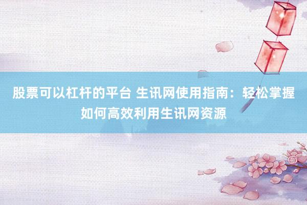 股票可以杠杆的平台 生讯网使用指南：轻松掌握如何高效利用生讯网资源