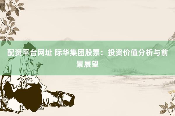 配资平台网址 际华集团股票：投资价值分析与前景展望