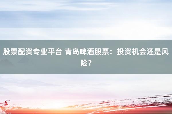 股票配资专业平台 青岛啤酒股票：投资机会还是风险？