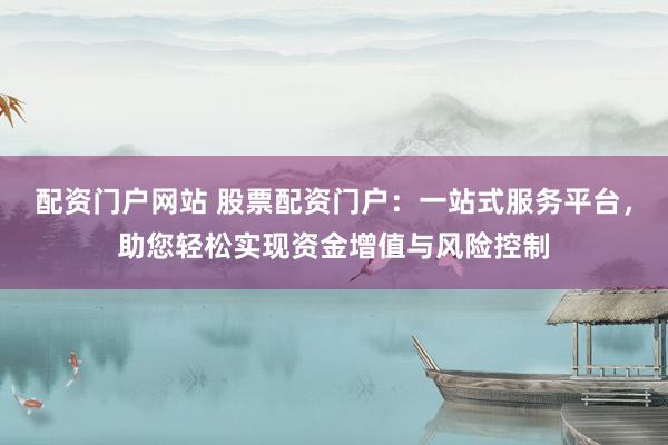 配资门户网站 股票配资门户：一站式服务平台，助您轻松实现资金增值与风险控制