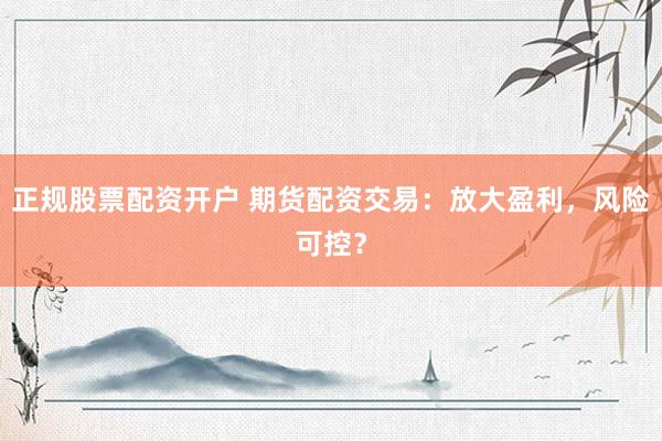 正规股票配资开户 期货配资交易：放大盈利，风险可控？