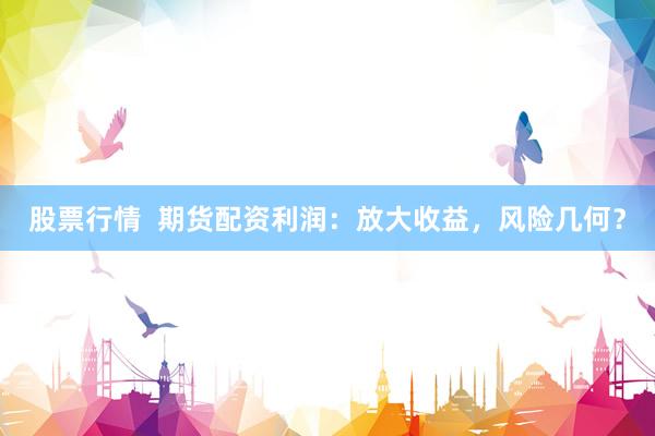 股票行情  期货配资利润：放大收益，风险几何？