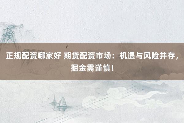 正规配资哪家好 期货配资市场：机遇与风险并存，掘金需谨慎！