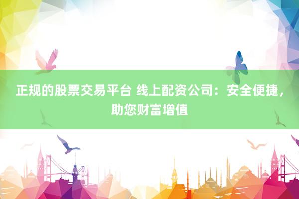 正规的股票交易平台 线上配资公司：安全便捷，助您财富增值
