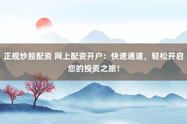 正规炒股配资 网上配资开户：快速通道，轻松开启您的投资之旅！