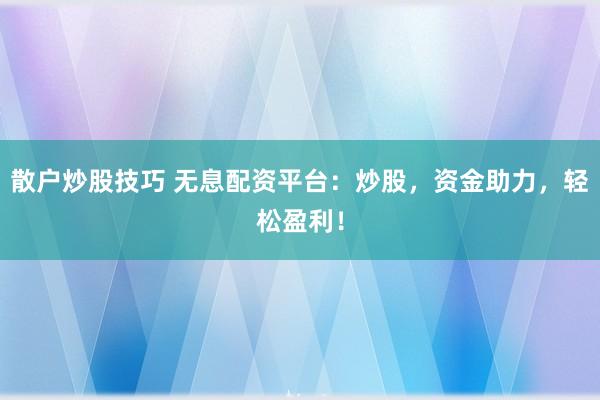 散户炒股技巧 无息配资平台：炒股，资金助力，轻松盈利！