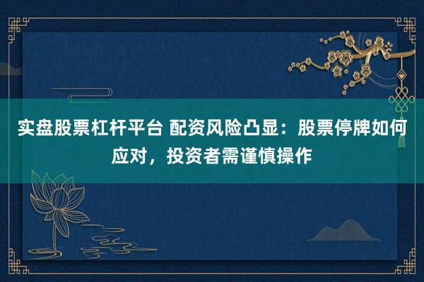 实盘股票杠杆平台 配资风险凸显：股票停牌如何应对，投资者需谨慎操作