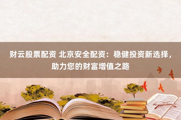 财云股票配资 北京安全配资：稳健投资新选择，助力您的财富增值之路