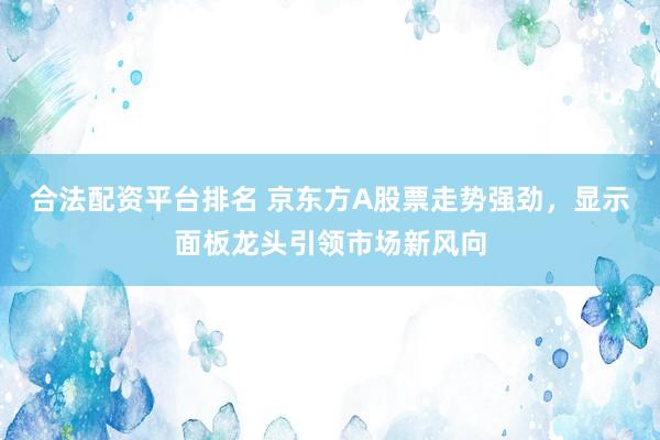 合法配资平台排名 京东方A股票走势强劲，显示面板龙头引领市场新风向