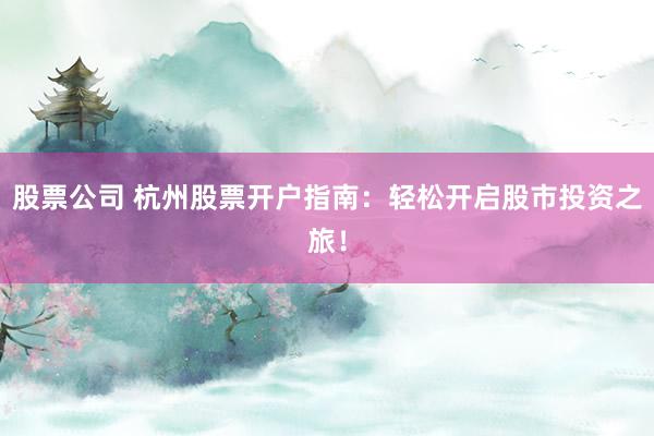 股票公司 杭州股票开户指南：轻松开启股市投资之旅！