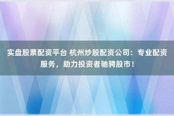 实盘股票配资平台 杭州炒股配资公司：专业配资服务，助力投资者驰骋股市！