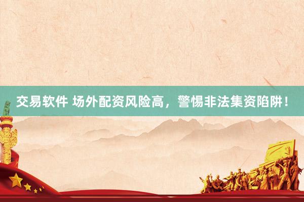 交易软件 场外配资风险高，警惕非法集资陷阱！
