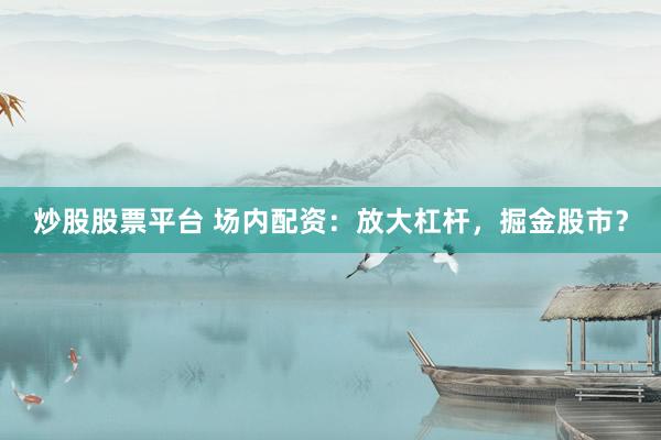 炒股股票平台 场内配资：放大杠杆，掘金股市？