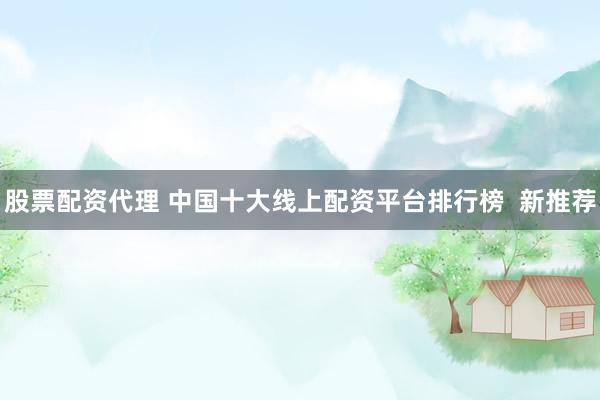 股票配资代理 中国十大线上配资平台排行榜  新推荐