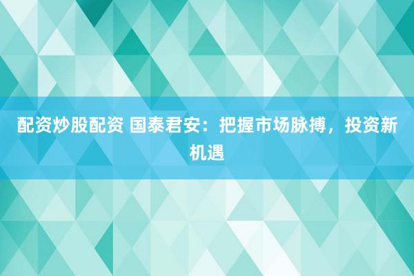配资炒股配资 国泰君安：把握市场脉搏，投资新机遇