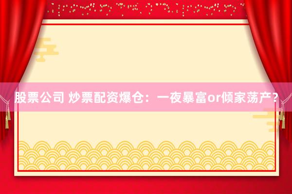 股票公司 炒票配资爆仓：一夜暴富or倾家荡产？