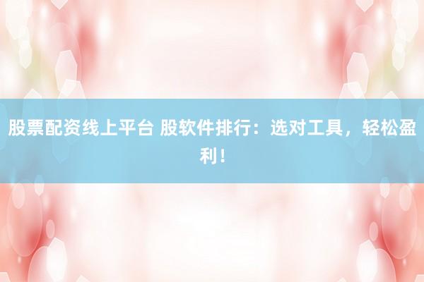股票配资线上平台 股软件排行：选对工具，轻松盈利！