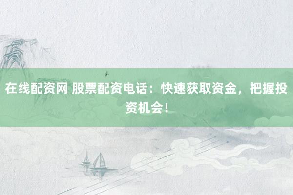 在线配资网 股票配资电话：快速获取资金，把握投资机会！