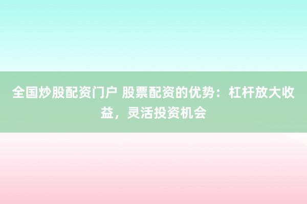 全国炒股配资门户 股票配资的优势：杠杆放大收益，灵活投资机会