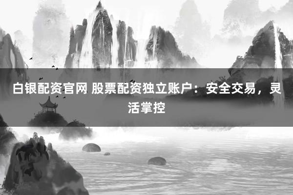 白银配资官网 股票配资独立账户：安全交易，灵活掌控